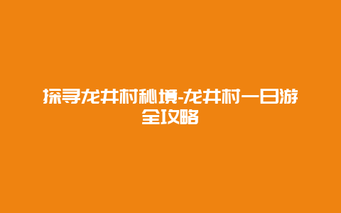 探寻龙井村秘境-龙井村一日游全攻略