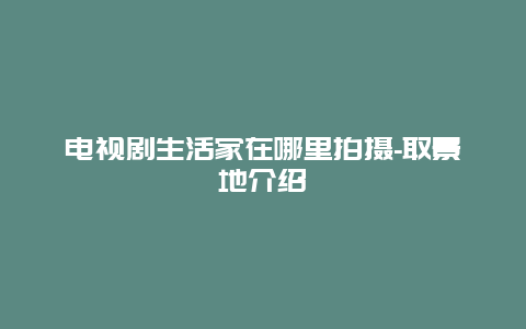 电视剧生活家在哪里拍摄-取景地介绍