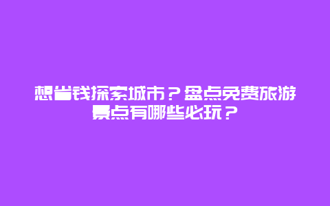 想省钱探索城市？盘点免费旅游景点有哪些必玩？