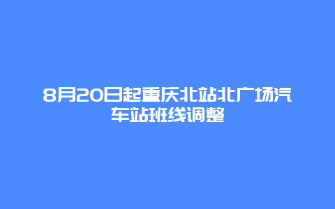 8月20日起重庆北站北广场汽车站班线调整