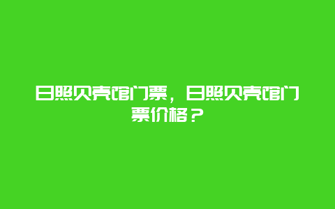 日照贝壳馆门票，日照贝壳馆门票价格？