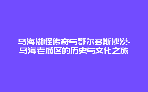 乌海湖怪传奇与鄂尔多斯沙漠-乌海老城区的历史与文化之旅