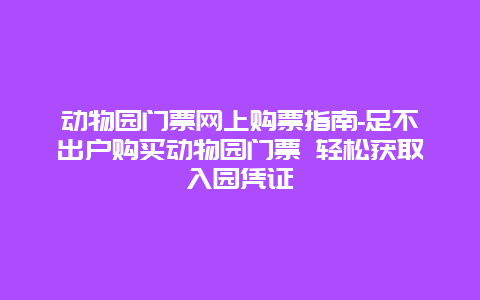 动物园门票网上购票指南-足不出户购买动物园门票 轻松获取入园凭证