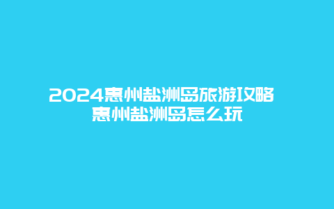 2024惠州盐洲岛旅游攻略 惠州盐洲岛怎么玩