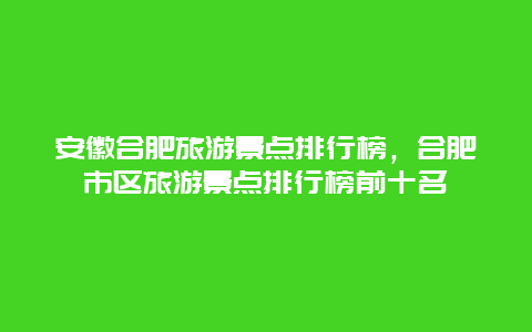 安徽合肥旅游景点排行榜，合肥市区旅游景点排行榜前十名