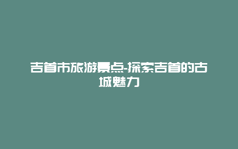 吉首市旅游景点-探索吉首的古城魅力