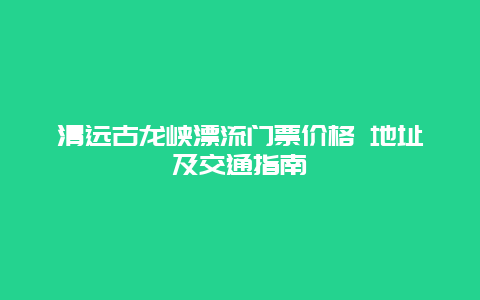 清远古龙峡漂流门票价格 地址及交通指南