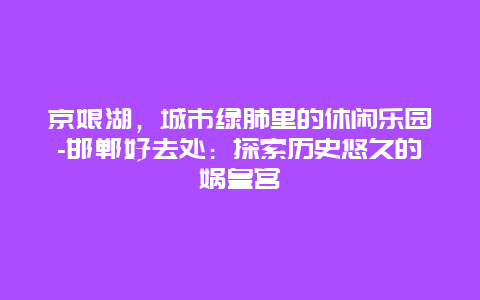 京娘湖，城市绿肺里的休闲乐园-邯郸好去处：探索历史悠久的娲皇宫