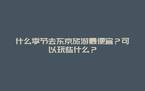 什么季节去东京旅游最便宜？可以玩些什么？