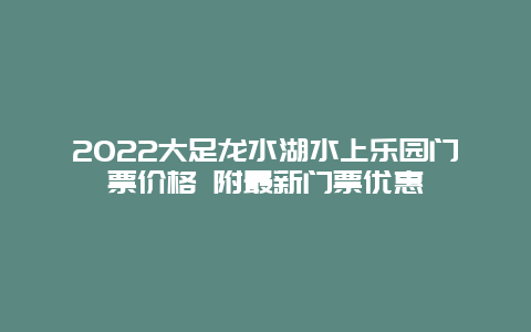 2022大足龙水湖水上乐园门票价格 附最新门票优惠