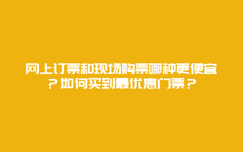 网上订票和现场购票哪种更便宜？如何买到最优惠门票？