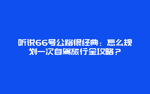 听说66号公路很经典：怎么规划一次自驾旅行全攻略？