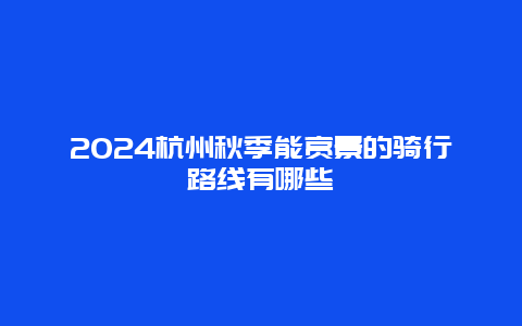 2024杭州秋季能赏景的骑行路线有哪些