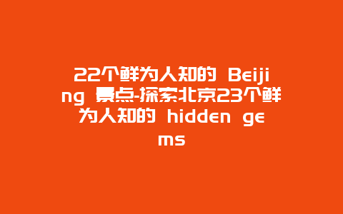 22个鲜为人知的 Beijing 景点-探索北京23个鲜为人知的 hidden gems