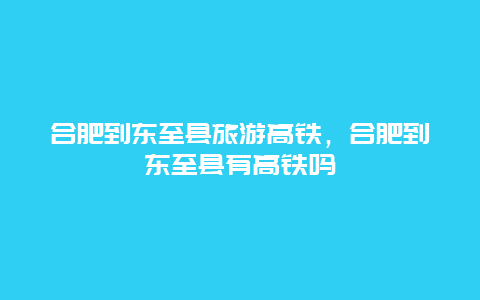 合肥到东至县旅游高铁，合肥到东至县有高铁吗