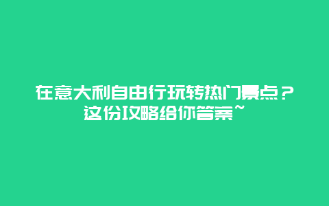 在意大利自由行玩转热门景点？这份攻略给你答案~