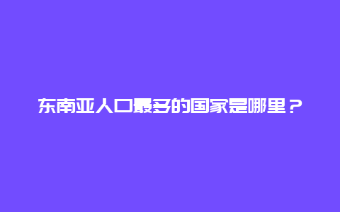 东南亚人口最多的国家是哪里？