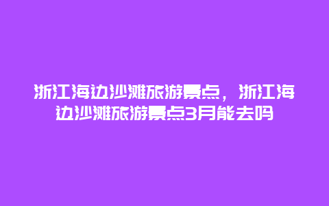 浙江海边沙滩旅游景点，浙江海边沙滩旅游景点3月能去吗