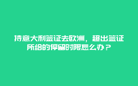 持意大利签证去欧洲，超出签证所给的停留时限怎么办？