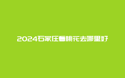 2024石家庄看桃花去哪里好