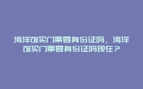 海洋馆买门票要身份证吗，海洋馆买门票要身份证吗现在？