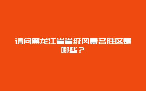 请问黑龙江省省级风景名胜区是哪些？