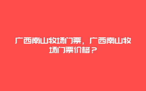 广西南山牧场门票，广西南山牧场门票价格？