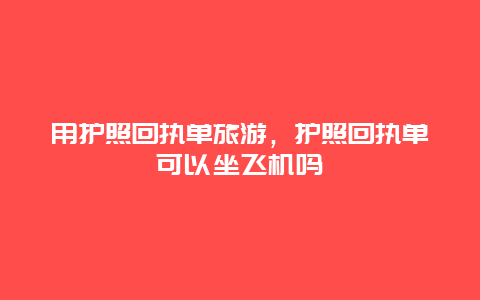 用护照回执单旅游，护照回执单可以坐飞机吗