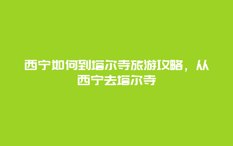 西宁如何到塔尔寺旅游攻略，从西宁去塔尔寺