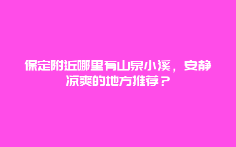 保定附近哪里有山泉小溪，安静凉爽的地方推荐？