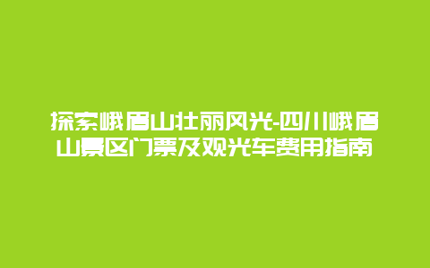 探索峨眉山壮丽风光-四川峨眉山景区门票及观光车费用指南