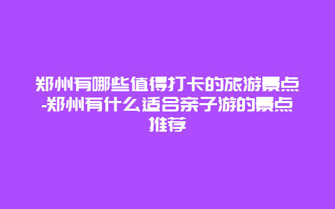 郑州有哪些值得打卡的旅游景点-郑州有什么适合亲子游的景点推荐