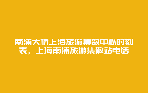 南浦大桥上海旅游集散中心时刻表，上海南浦旅游集散站电话