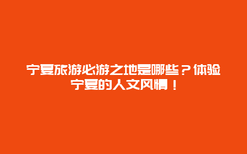 宁夏旅游必游之地是哪些？体验宁夏的人文风情！