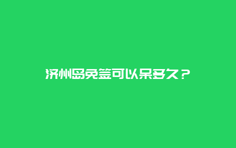 济州岛免签可以呆多久？