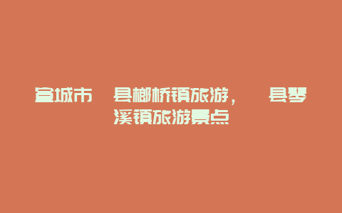 宣城市泾县榔桥镇旅游，泾县琴溪镇旅游景点