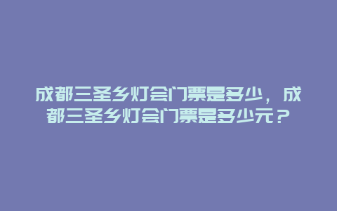 成都三圣乡灯会门票是多少，成都三圣乡灯会门票是多少元？