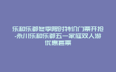 乐和乐都冬季限时特价门票开抢-永川乐和乐都五一家庭双人游优惠套票