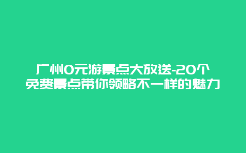 广州0元游景点大放送-20个免费景点带你领略不一样的魅力