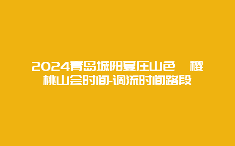 2024青岛城阳夏庄山色峪樱桃山会时间-调流时间路段