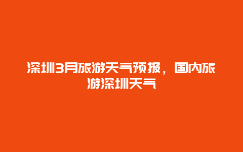 深圳3月旅游天气预报，国内旅游深圳天气