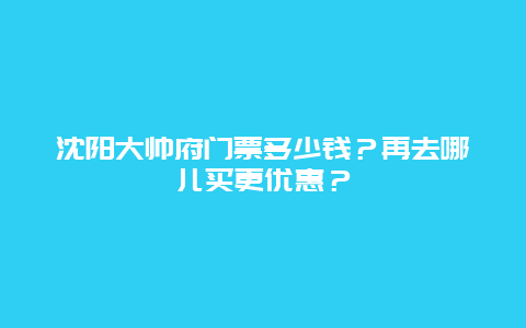 沈阳大帅府门票多少钱？再去哪儿买更优惠？