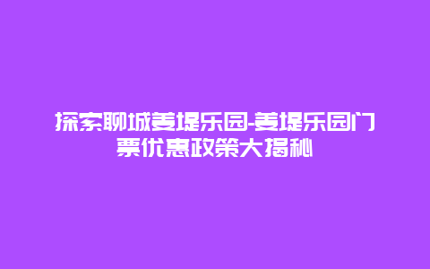 探索聊城姜堤乐园-姜堤乐园门票优惠政策大揭秘