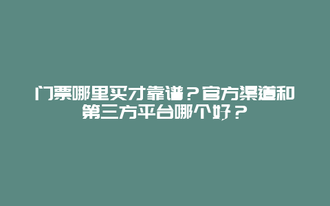 门票哪里买才靠谱？官方渠道和第三方平台哪个好？