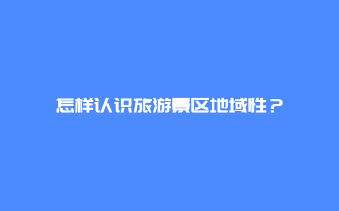 怎样认识旅游景区地域性？