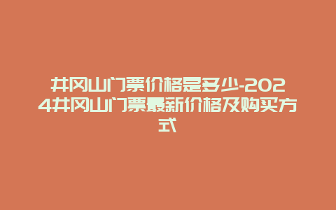 井冈山门票价格是多少-2024井冈山门票最新价格及购买方式