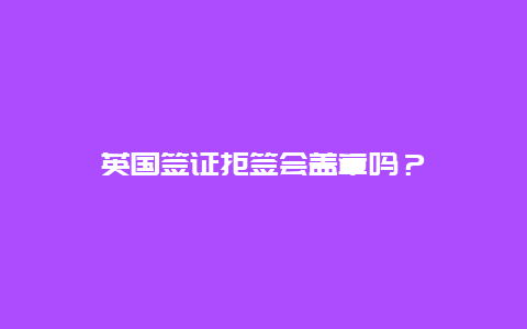 英国签证拒签会盖章吗？