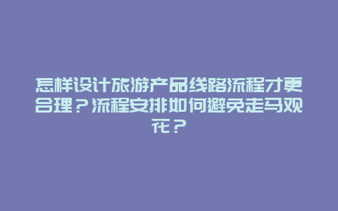 怎样设计旅游产品线路流程才更合理？流程安排如何避免走马观花？