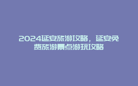 2024延安旅游攻略，延安免费旅游景点游玩攻略