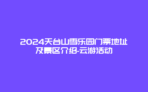 2024天台山雪乐园门票地址及景区介绍-云游活动